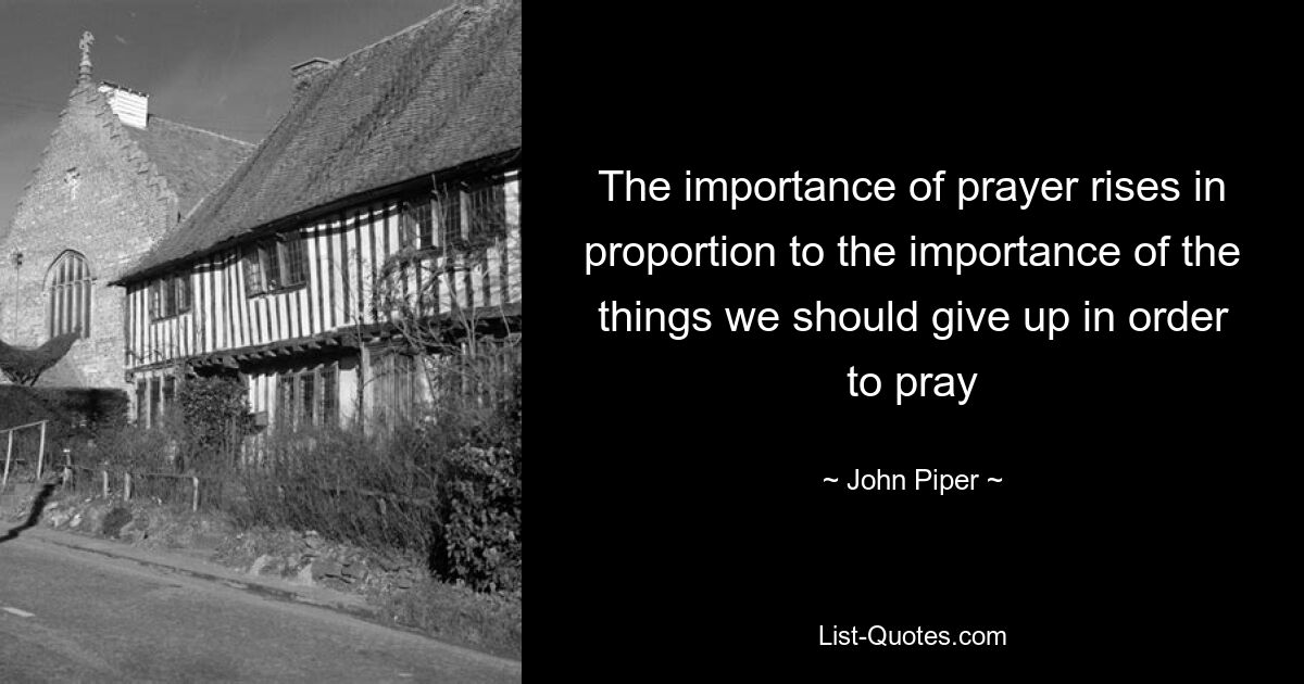 The importance of prayer rises in proportion to the importance of the things we should give up in order to pray — © John Piper