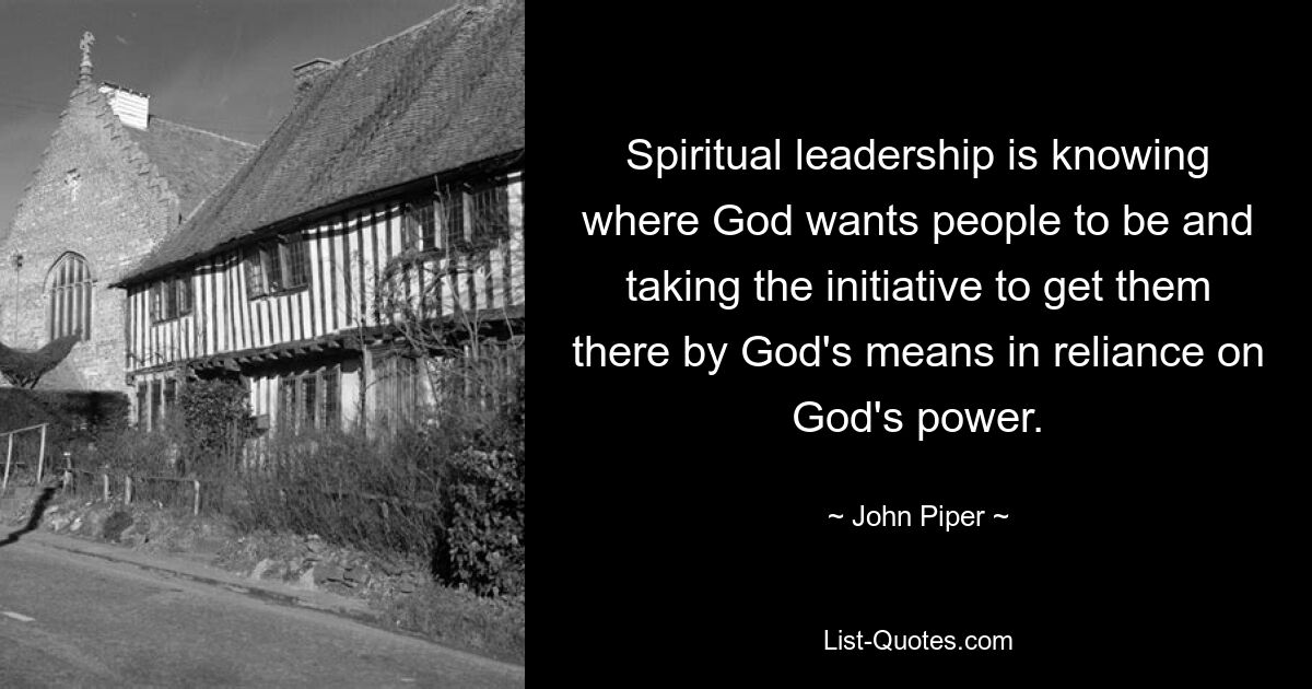 Spiritual leadership is knowing where God wants people to be and taking the initiative to get them there by God's means in reliance on God's power. — © John Piper