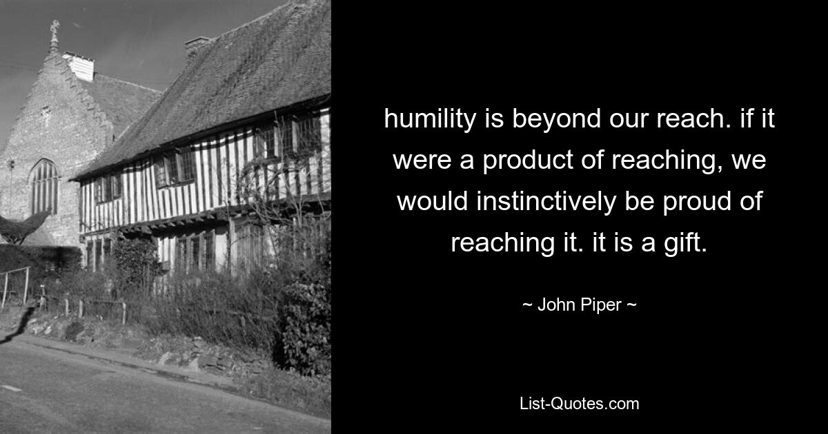 humility is beyond our reach. if it were a product of reaching, we would instinctively be proud of reaching it. it is a gift. — © John Piper