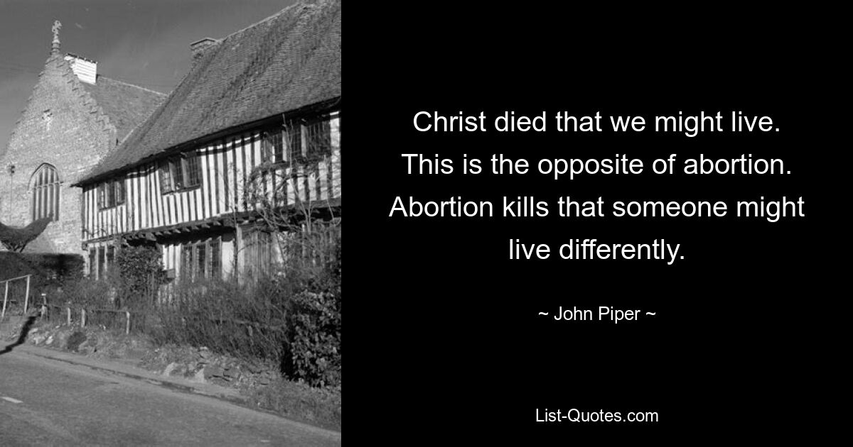 Christ died that we might live. This is the opposite of abortion. Abortion kills that someone might live differently. — © John Piper