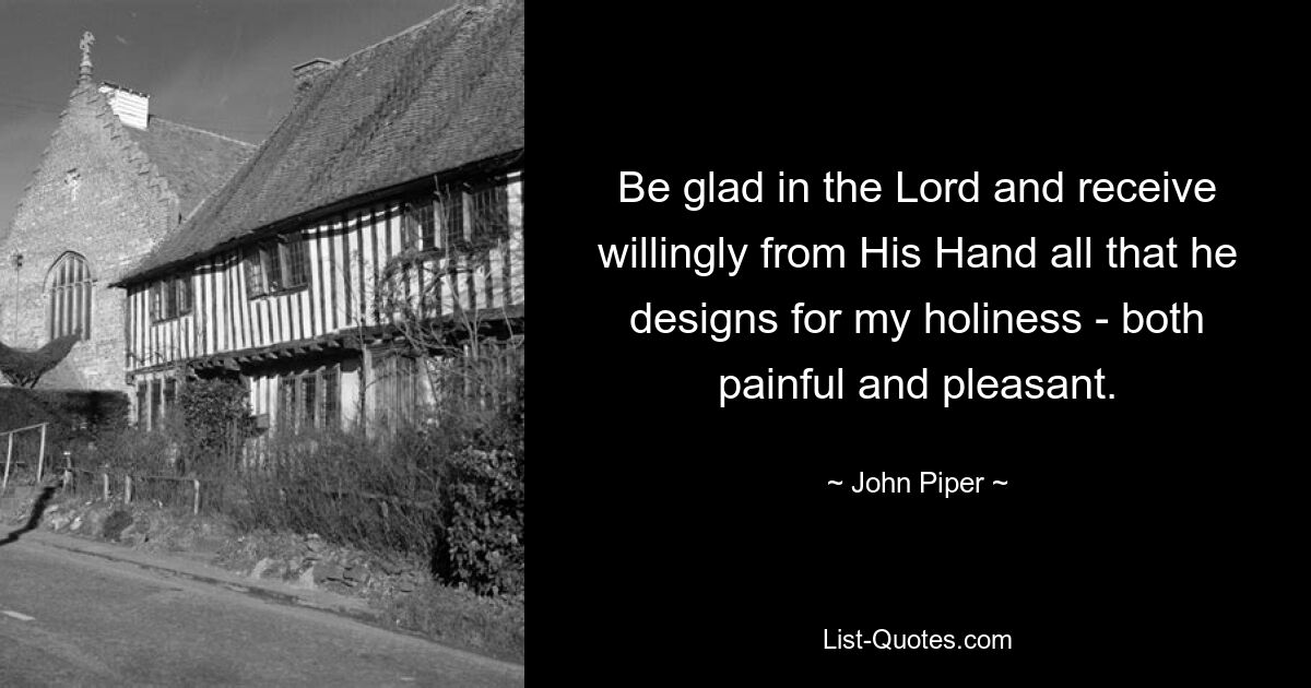 Be glad in the Lord and receive willingly from His Hand all that he designs for my holiness - both painful and pleasant. — © John Piper