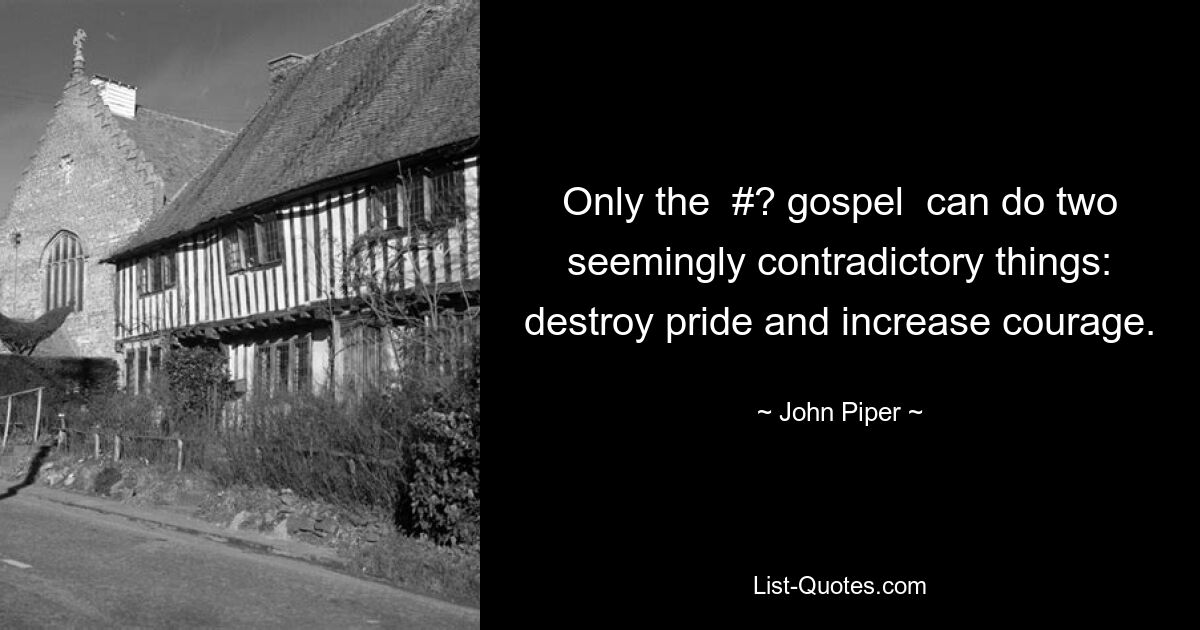 Only the  #? gospel  can do two seemingly contradictory things: destroy pride and increase courage. — © John Piper