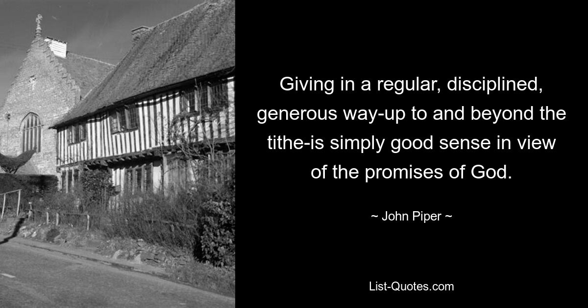 Giving in a regular, disciplined, generous way-up to and beyond the tithe-is simply good sense in view of the promises of God. — © John Piper