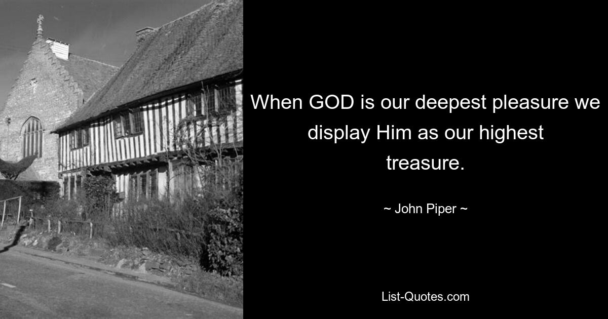 When GOD is our deepest pleasure we display Him as our highest treasure. — © John Piper