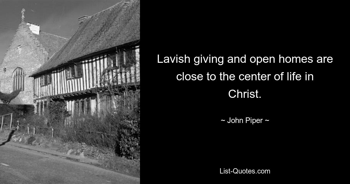 Lavish giving and open homes are close to the center of life in Christ. — © John Piper