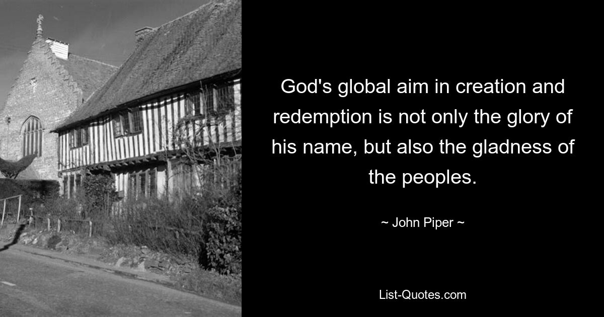 God's global aim in creation and redemption is not only the glory of his name, but also the gladness of the peoples. — © John Piper