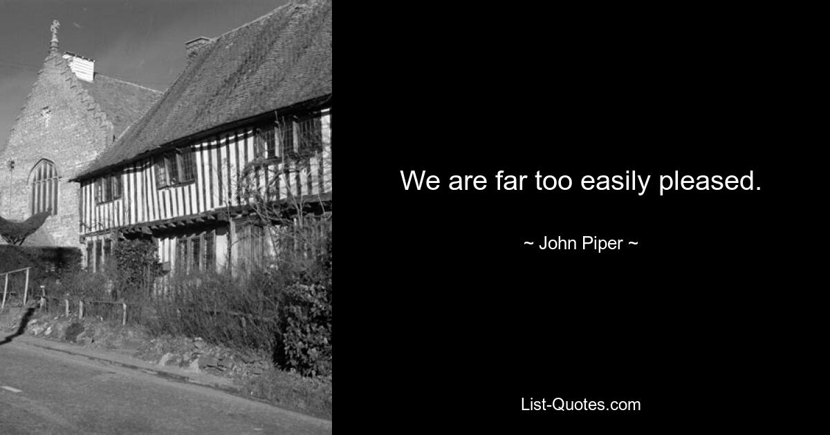 We are far too easily pleased. — © John Piper