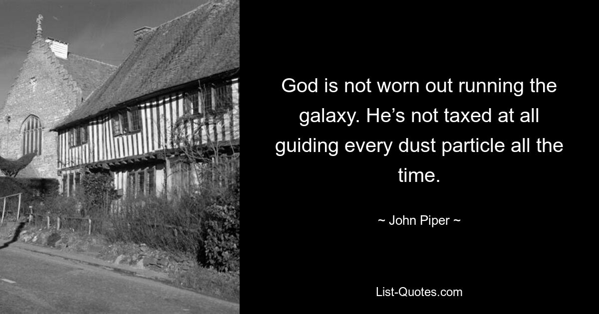 God is not worn out running the galaxy. He’s not taxed at all guiding every dust particle all the time. — © John Piper