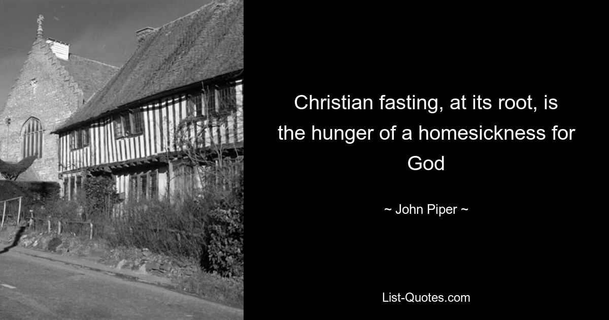 Christian fasting, at its root, is the hunger of a homesickness for God — © John Piper