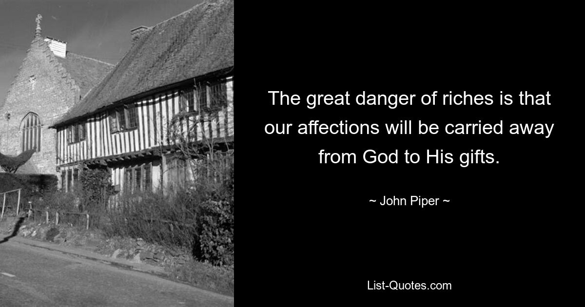 The great danger of riches is that our affections will be carried away from God to His gifts. — © John Piper