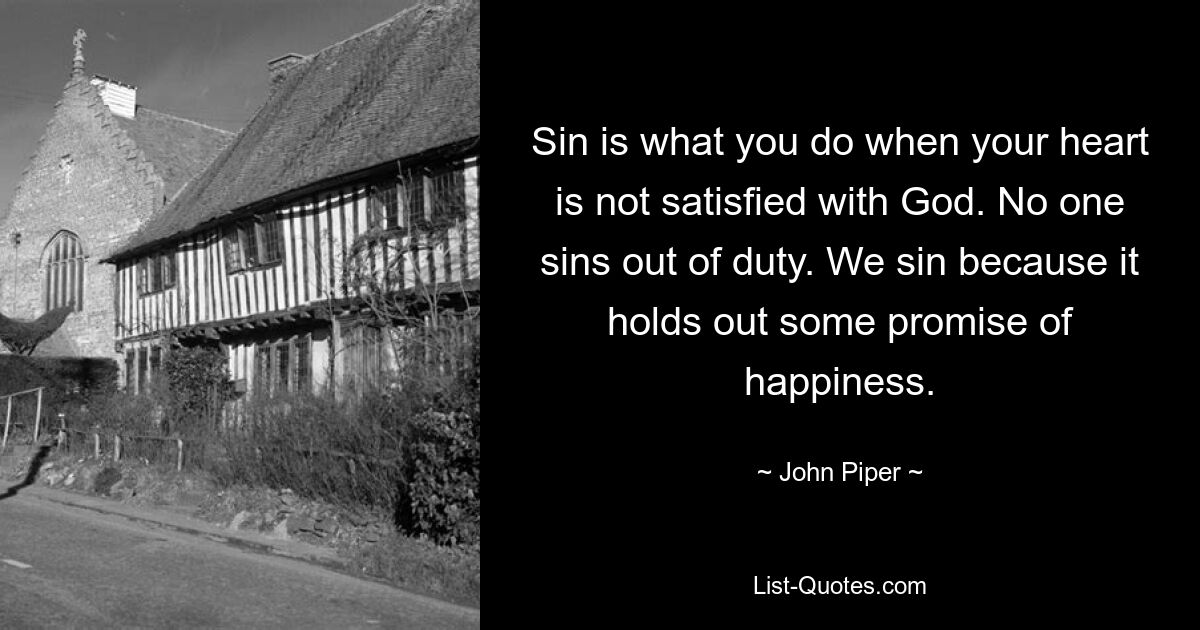 Sin is what you do when your heart is not satisfied with God. No one sins out of duty. We sin because it holds out some promise of happiness. — © John Piper