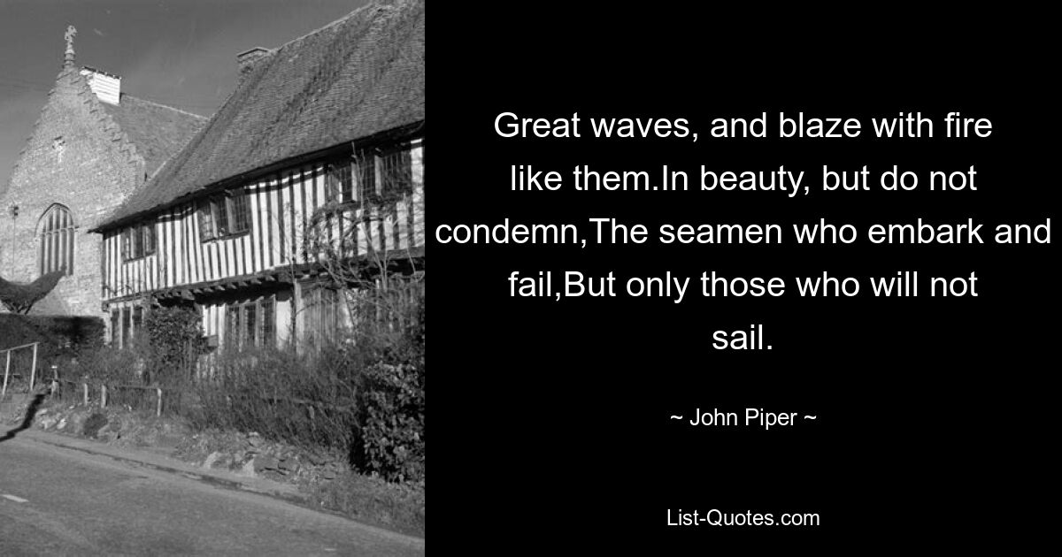 Great waves, and blaze with fire like them.In beauty, but do not condemn,The seamen who embark and fail,But only those who will not sail. — © John Piper