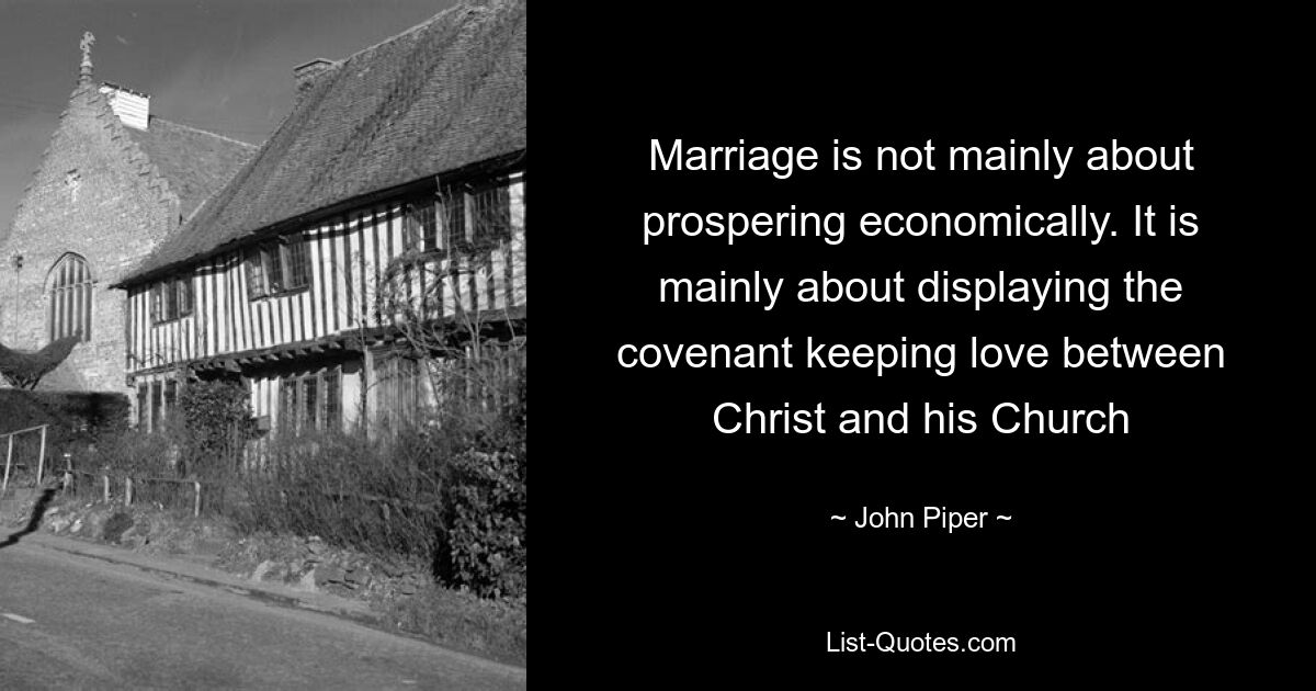 Marriage is not mainly about prospering economically. It is mainly about displaying the covenant keeping love between Christ and his Church — © John Piper