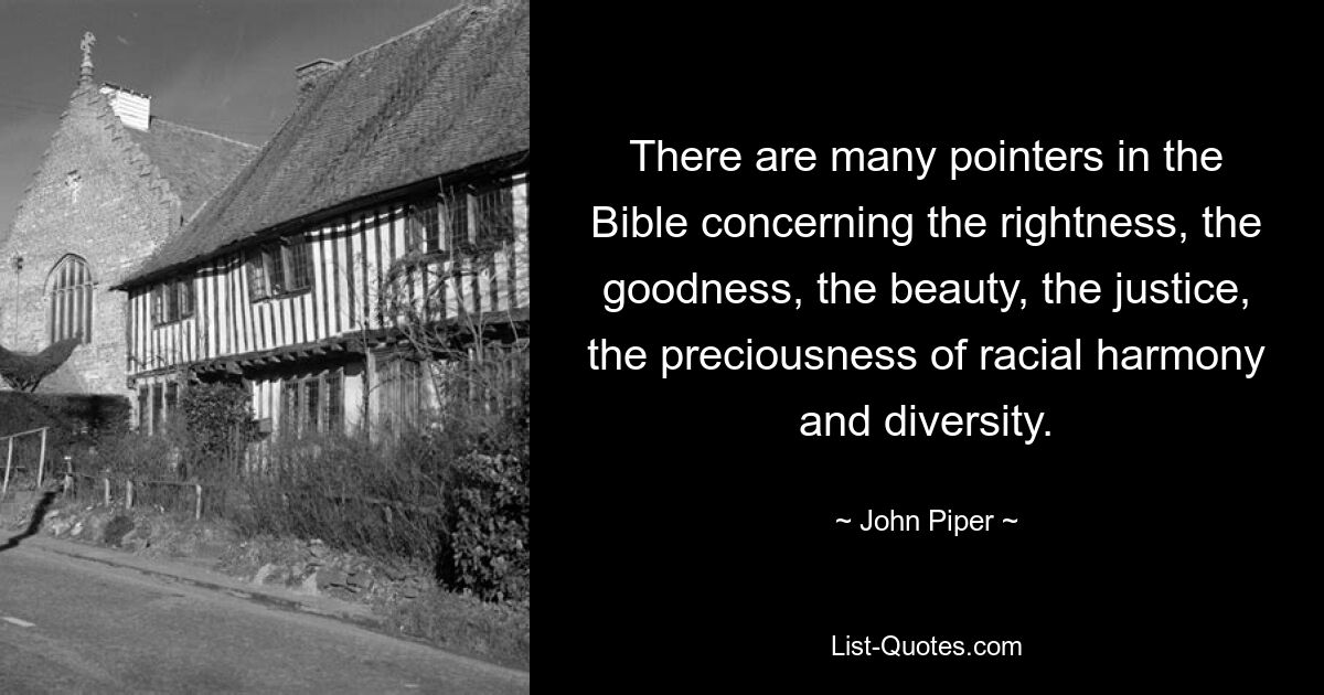 There are many pointers in the Bible concerning the rightness, the goodness, the beauty, the justice, the preciousness of racial harmony and diversity. — © John Piper