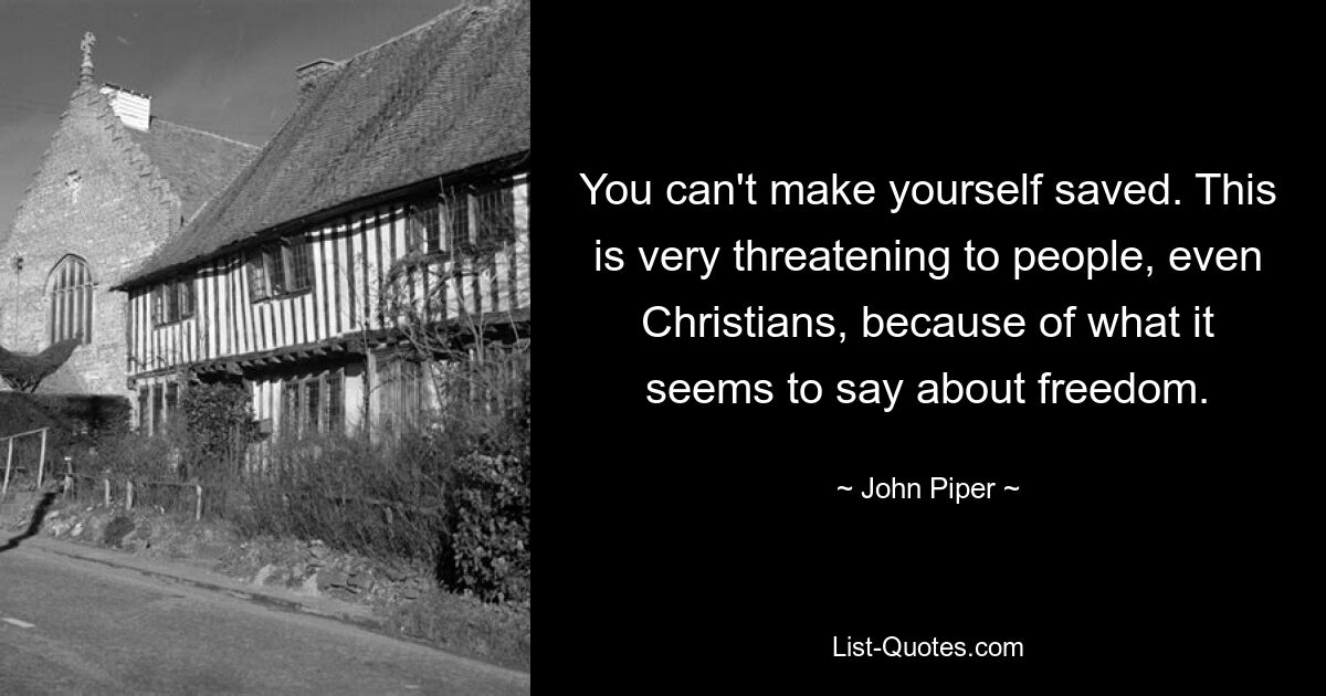 You can't make yourself saved. This is very threatening to people, even Christians, because of what it seems to say about freedom. — © John Piper