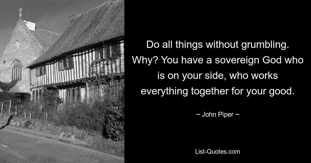 Do all things without grumbling. Why? You have a sovereign God who is on your side, who works everything together for your good. — © John Piper