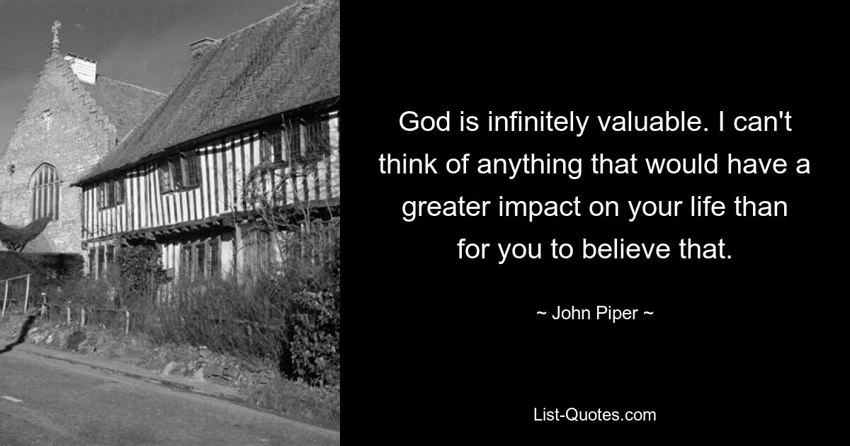 God is infinitely valuable. I can't think of anything that would have a greater impact on your life than for you to believe that. — © John Piper