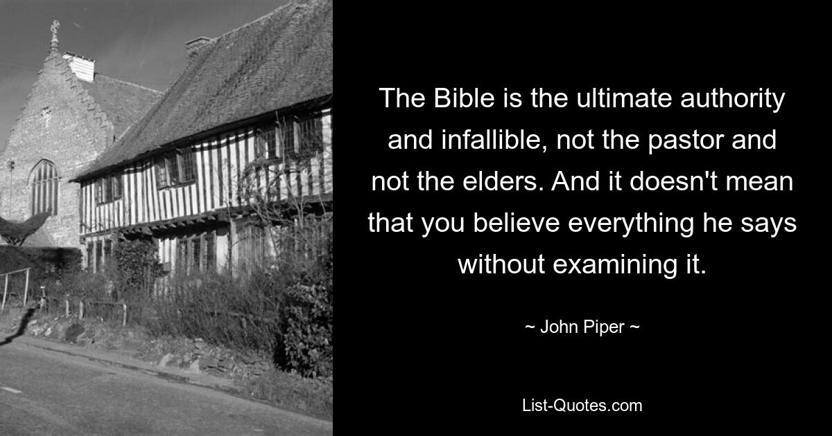 The Bible is the ultimate authority and infallible, not the pastor and not the elders. And it doesn't mean that you believe everything he says without examining it. — © John Piper