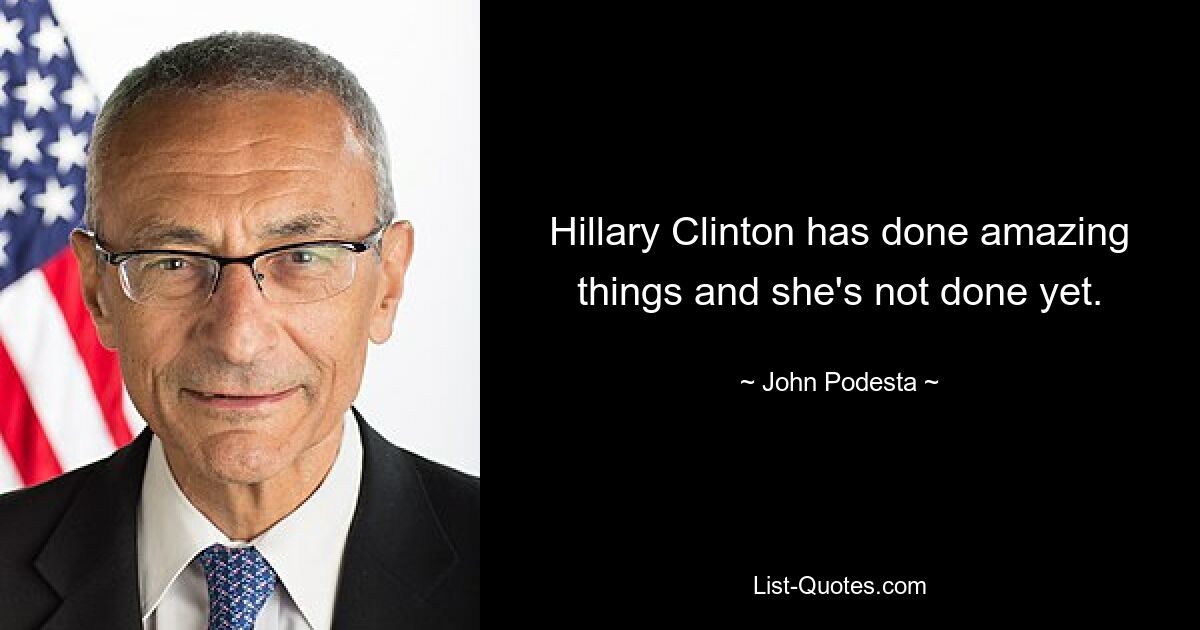 Hillary Clinton has done amazing things and she's not done yet. — © John Podesta