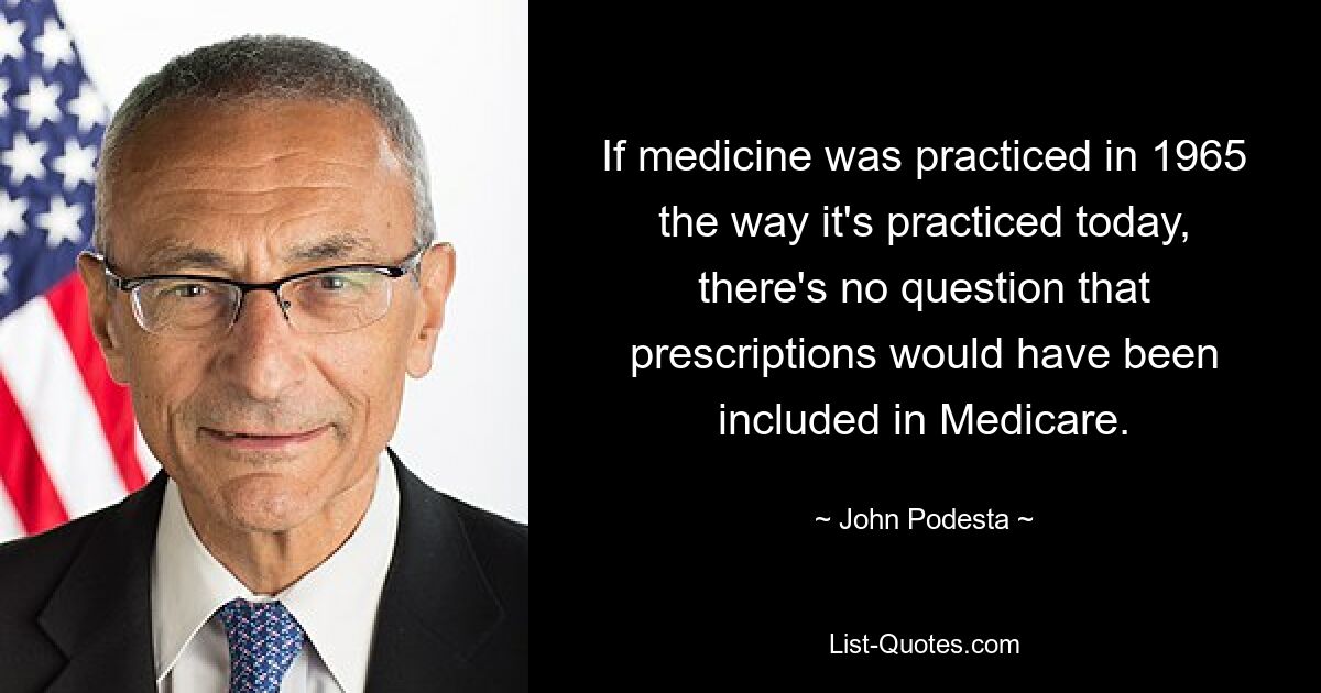 If medicine was practiced in 1965 the way it's practiced today, there's no question that prescriptions would have been included in Medicare. — © John Podesta