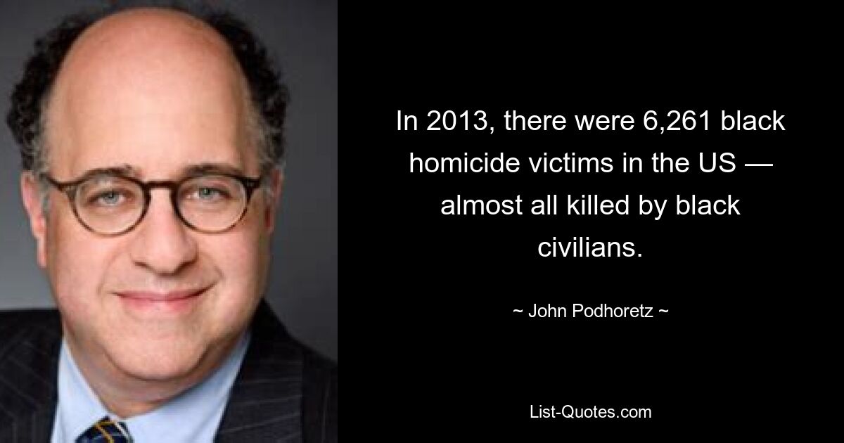 In 2013, there were 6,261 black homicide victims in the US — almost all killed by black civilians. — © John Podhoretz