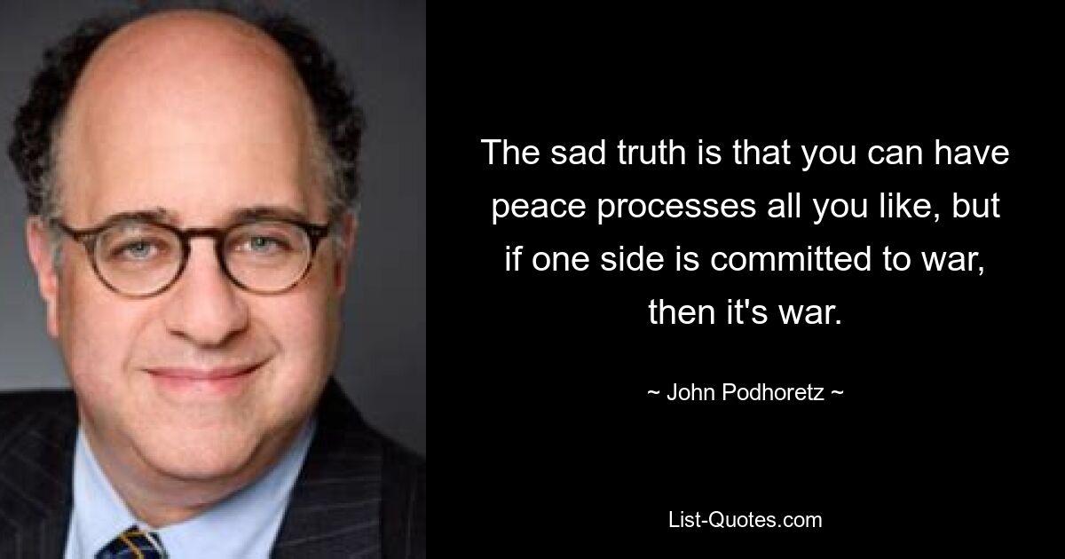 The sad truth is that you can have peace processes all you like, but if one side is committed to war, then it's war. — © John Podhoretz