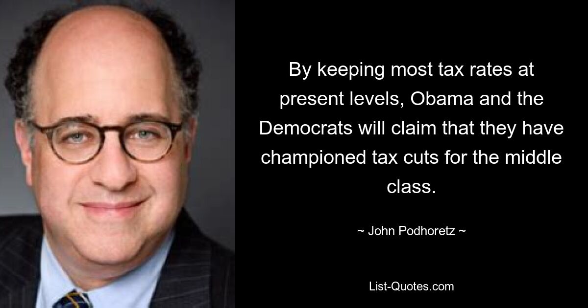 By keeping most tax rates at present levels, Obama and the Democrats will claim that they have championed tax cuts for the middle class. — © John Podhoretz