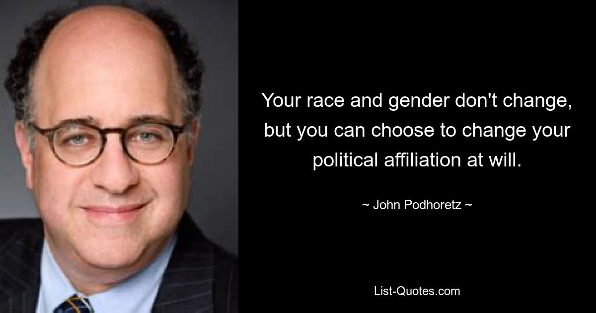 Your race and gender don't change, but you can choose to change your political affiliation at will. — © John Podhoretz