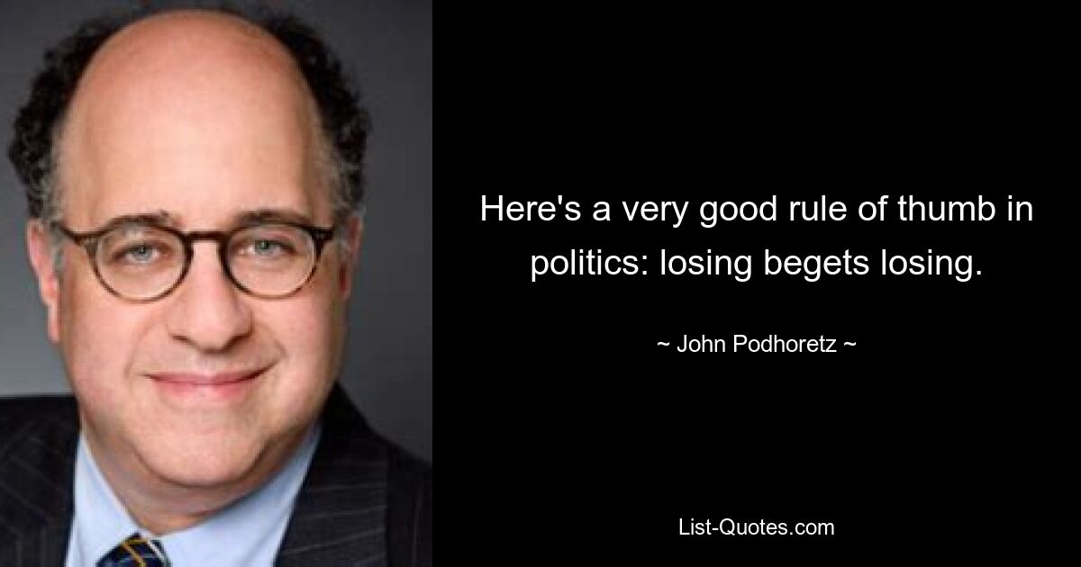 Here's a very good rule of thumb in politics: losing begets losing. — © John Podhoretz