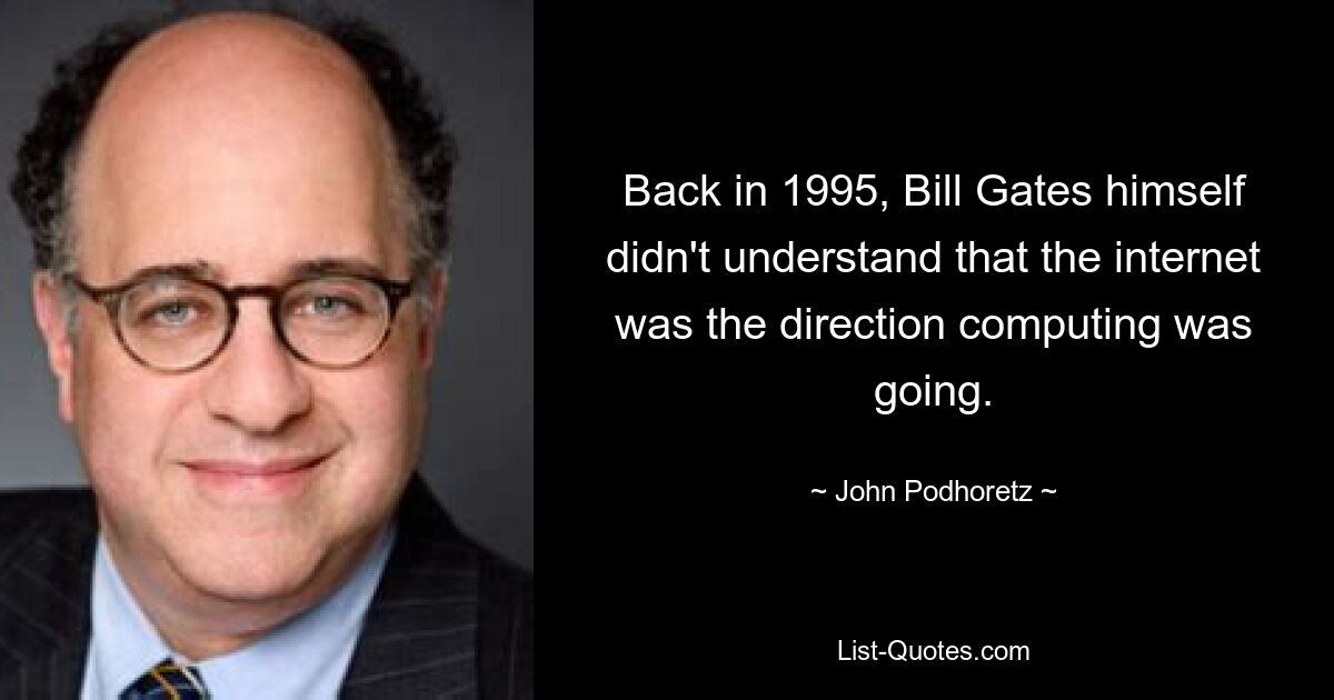 Back in 1995, Bill Gates himself didn't understand that the internet was the direction computing was going. — © John Podhoretz