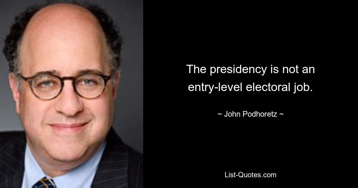 The presidency is not an entry-level electoral job. — © John Podhoretz