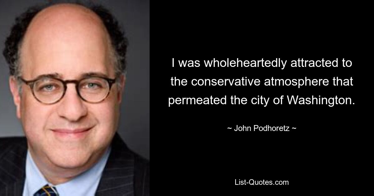 I was wholeheartedly attracted to the conservative atmosphere that permeated the city of Washington. — © John Podhoretz