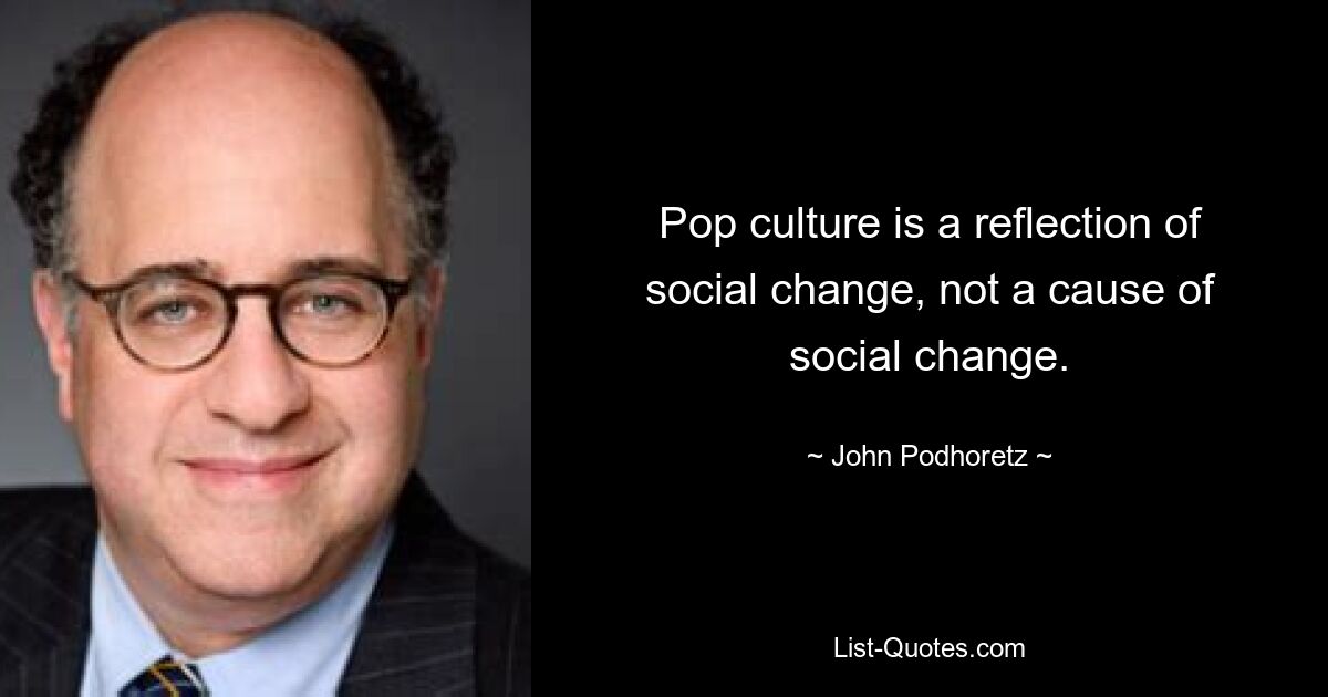 Pop culture is a reflection of social change, not a cause of social change. — © John Podhoretz