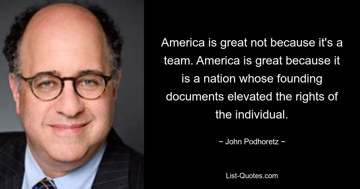 America is great not because it's a team. America is great because it is a nation whose founding documents elevated the rights of the individual. — © John Podhoretz