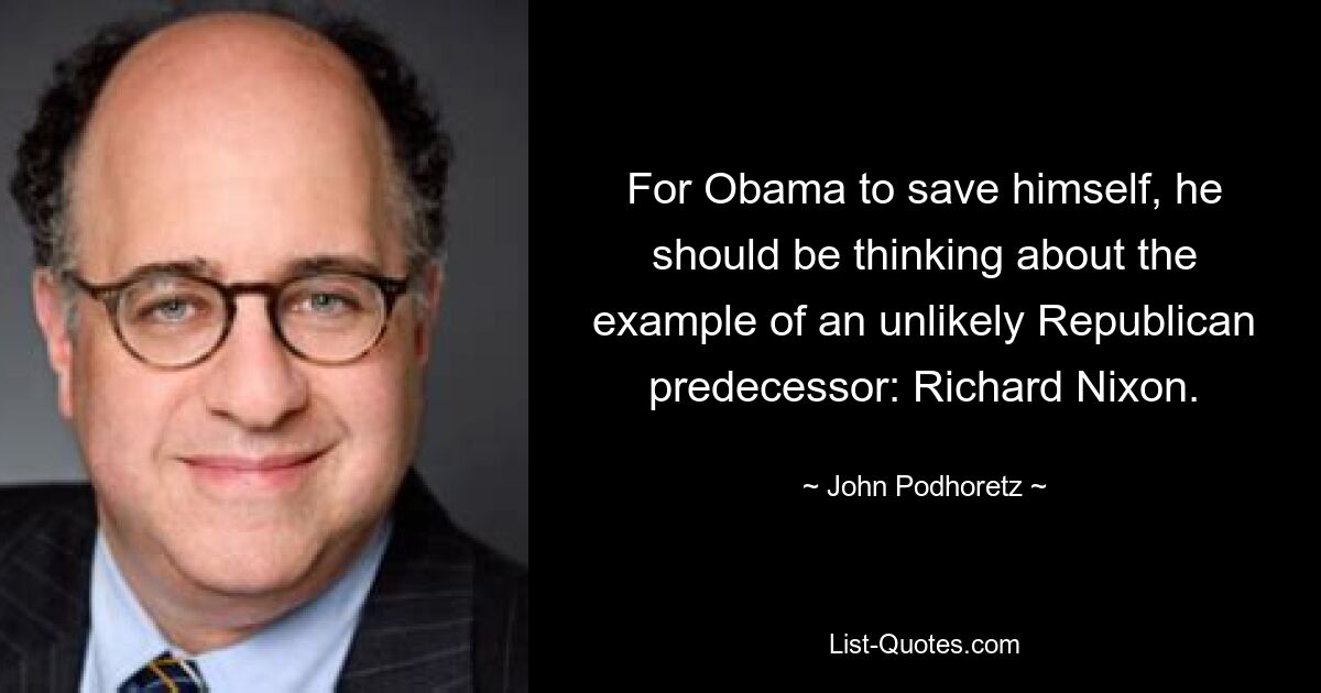 For Obama to save himself, he should be thinking about the example of an unlikely Republican predecessor: Richard Nixon. — © John Podhoretz