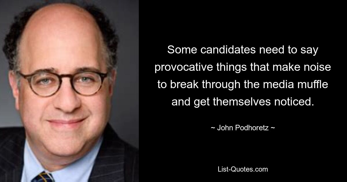 Some candidates need to say provocative things that make noise to break through the media muffle and get themselves noticed. — © John Podhoretz