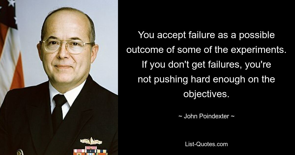 You accept failure as a possible outcome of some of the experiments. If you don't get failures, you're not pushing hard enough on the objectives. — © John Poindexter