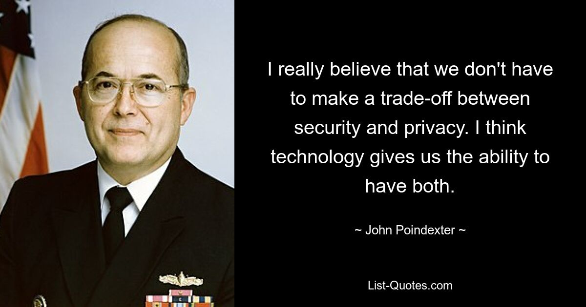 I really believe that we don't have to make a trade-off between security and privacy. I think technology gives us the ability to have both. — © John Poindexter