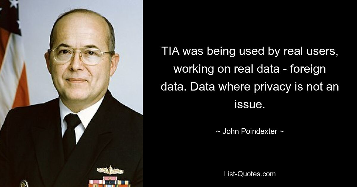 TIA was being used by real users, working on real data - foreign data. Data where privacy is not an issue. — © John Poindexter