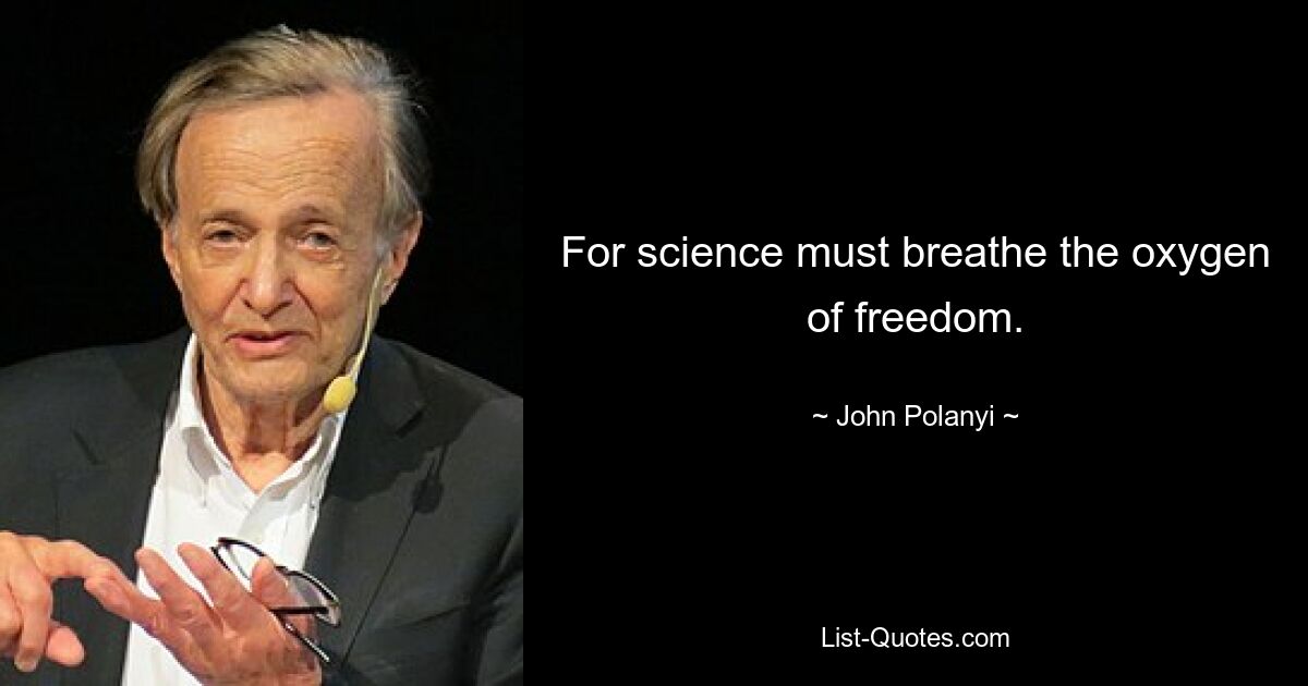 For science must breathe the oxygen of freedom. — © John Polanyi