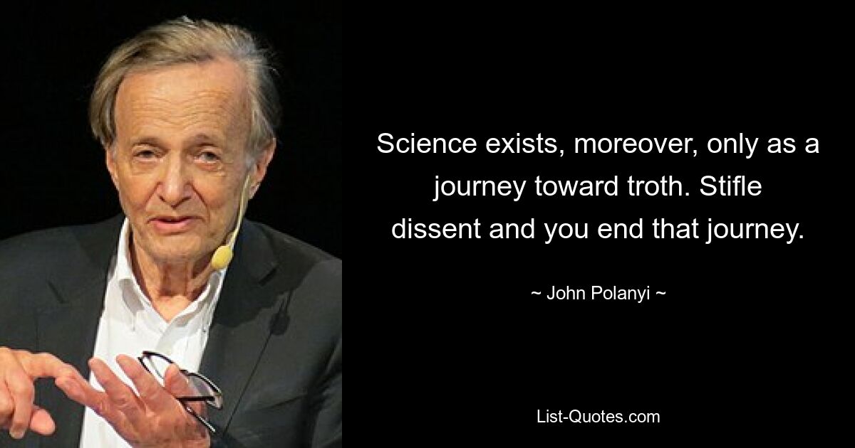 Science exists, moreover, only as a journey toward troth. Stifle dissent and you end that journey. — © John Polanyi