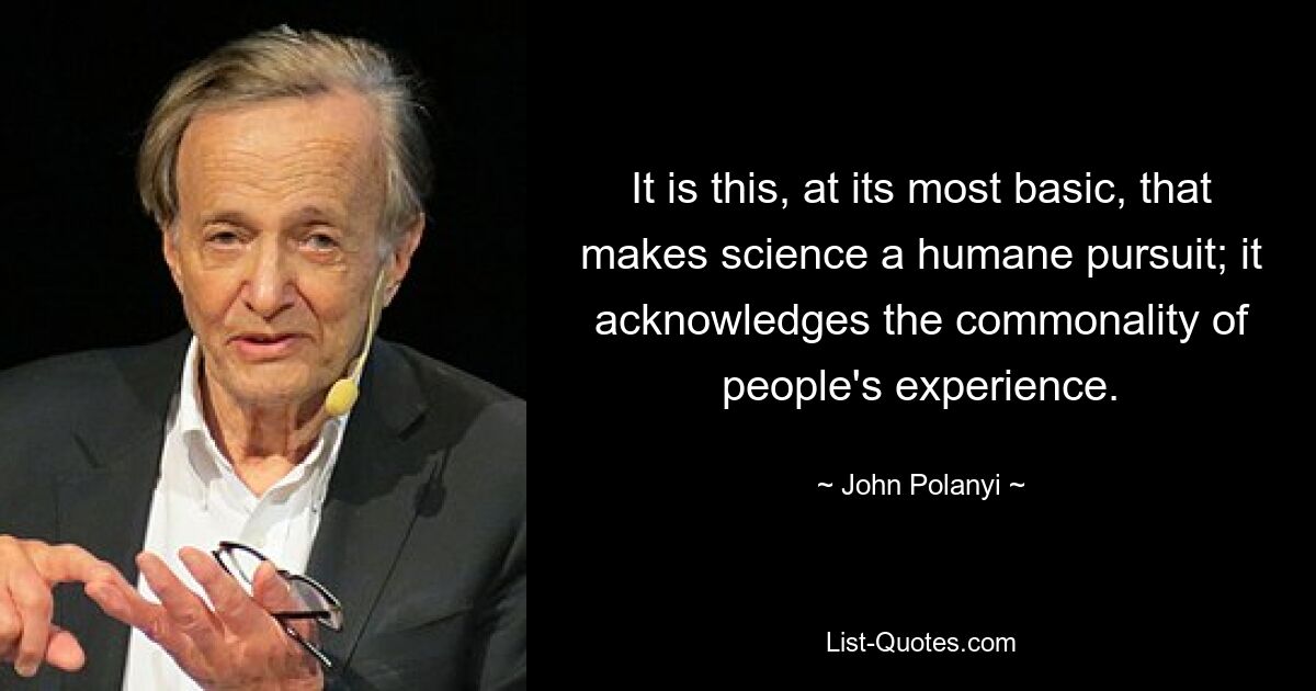 It is this, at its most basic, that makes science a humane pursuit; it acknowledges the commonality of people's experience. — © John Polanyi