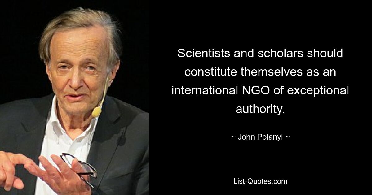 Scientists and scholars should constitute themselves as an international NGO of exceptional authority. — © John Polanyi