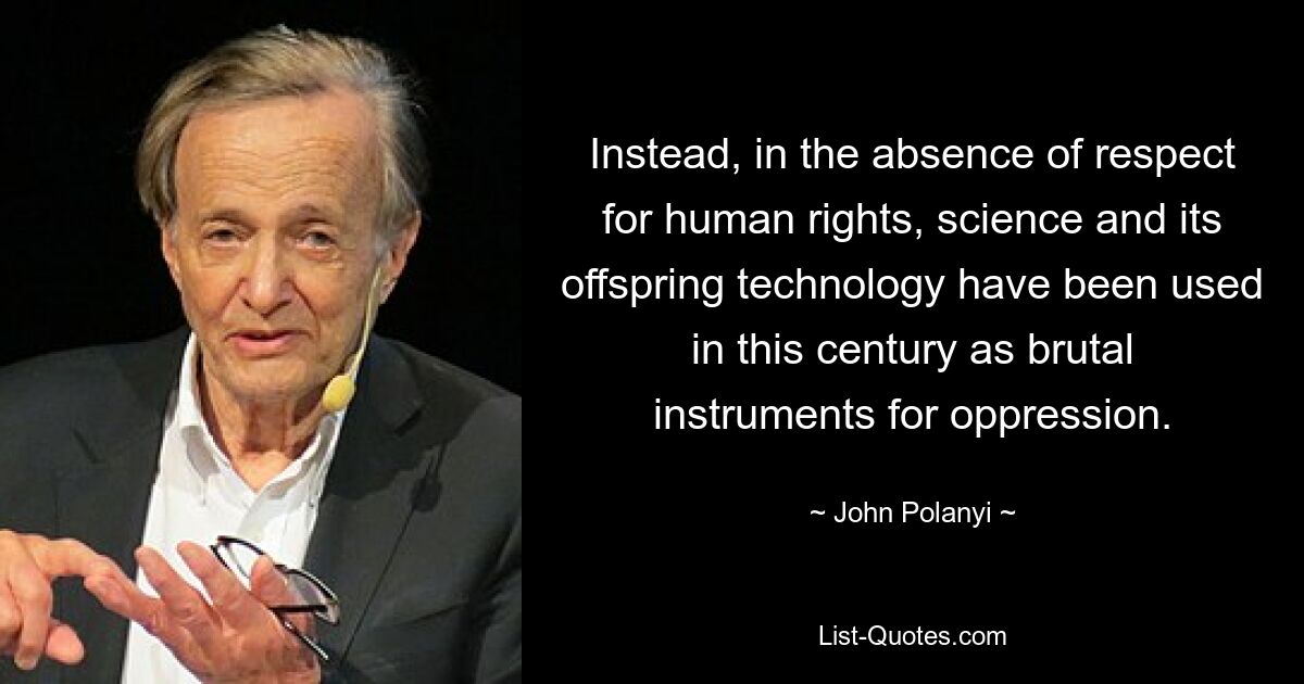 Instead, in the absence of respect for human rights, science and its offspring technology have been used in this century as brutal instruments for oppression. — © John Polanyi