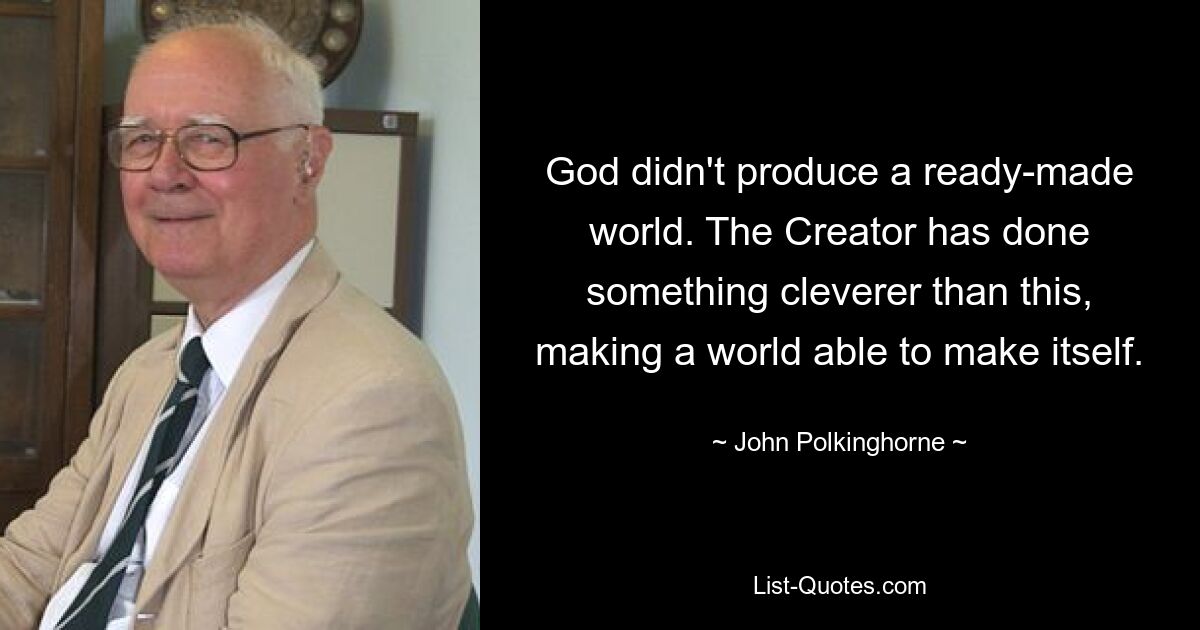 God didn't produce a ready-made world. The Creator has done something cleverer than this, making a world able to make itself. — © John Polkinghorne