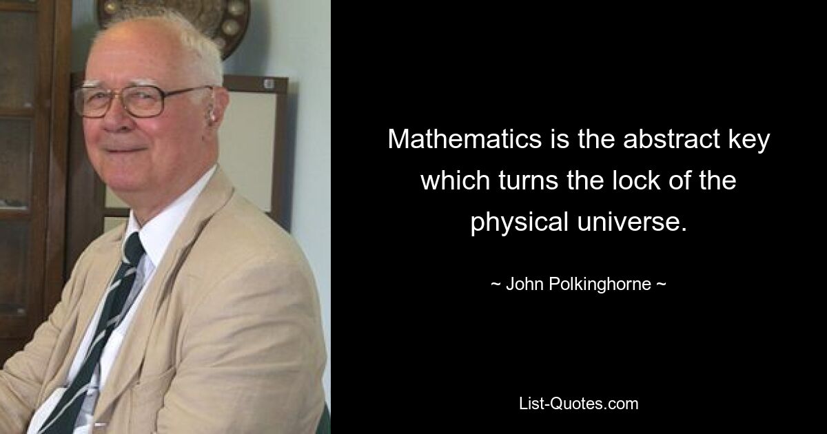 Mathematics is the abstract key which turns the lock of the physical universe. — © John Polkinghorne