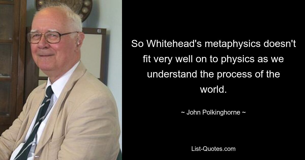 So Whitehead's metaphysics doesn't fit very well on to physics as we understand the process of the world. — © John Polkinghorne