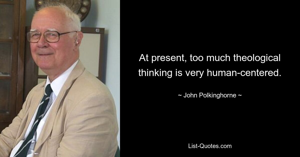 At present, too much theological thinking is very human-centered. — © John Polkinghorne