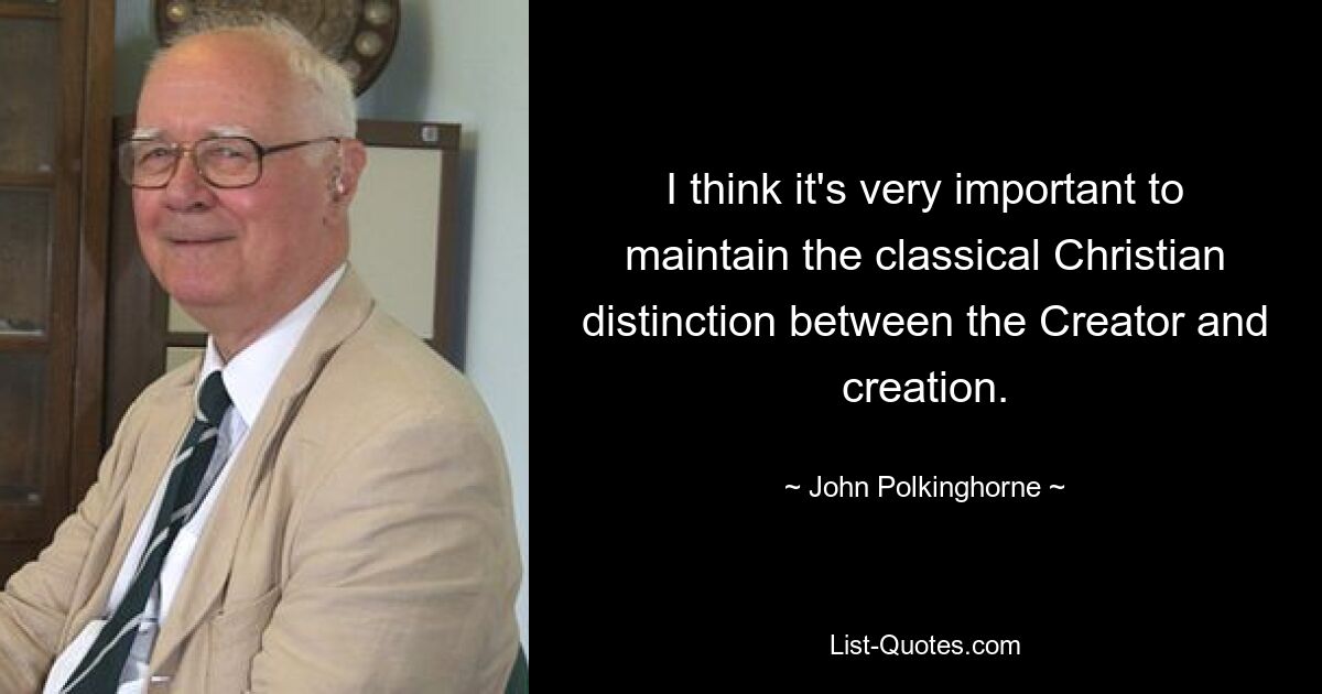 I think it's very important to maintain the classical Christian distinction between the Creator and creation. — © John Polkinghorne