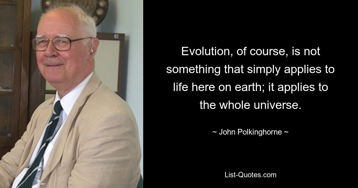 Evolution, of course, is not something that simply applies to life here on earth; it applies to the whole universe. — © John Polkinghorne